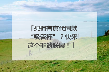 想拥有唐代同款“吸管杯”？快来这个非遗联展！
