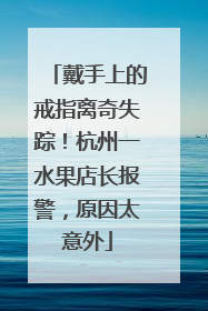 戴手上的戒指离奇失踪！杭州一水果店长报警，原因太意外