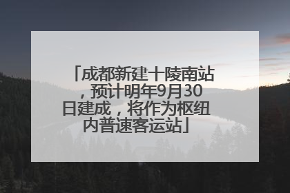 成都新建十陵南站，预计明年9月30日建成，将作为枢纽内普速客运站