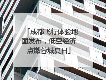 成都飞行体验地图发布，低空经济点燃蓉城夏日
