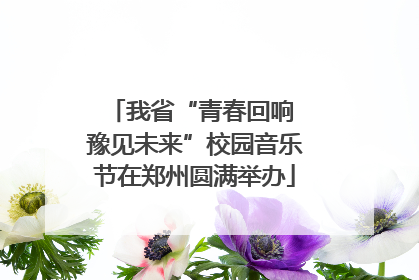 我省“青春回响 豫见未来”校园音乐节在郑州圆满举办