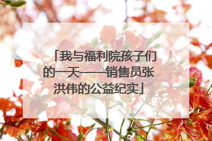 我与福利院孩子们的一天——销售员张洪伟的公益纪实