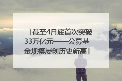 截至4月底首次突破33万亿元——公募基金规模屡创历史新高