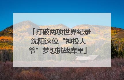 打破两项世界纪录 沈阳这位“神投大爷”梦想挑战库里