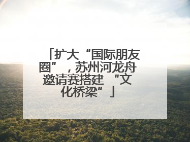 扩大“国际朋友圈”，苏州河龙舟邀请赛搭建 “文化桥梁”