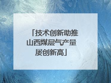 技术创新助推山西煤层气产量屡创新高