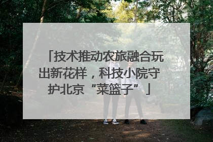 技术推动农旅融合玩出新花样，科技小院守护北京“菜篮子”