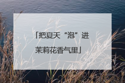 把夏天“泡”进茉莉花香气里