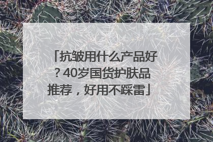 抗皱用什么产品好？40岁国货护肤品推荐，好用不踩雷