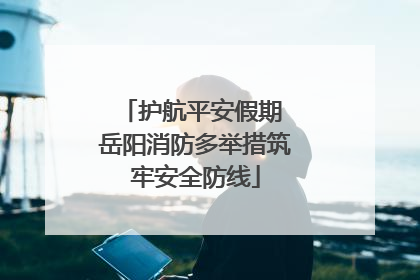护航平安假期 岳阳消防多举措筑牢安全防线