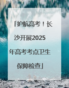 护航高考！长沙开展2025年高考考点卫生保障检查
