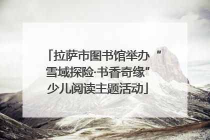 拉萨市图书馆举办“雪域探险·书香奇缘”少儿阅读主题活动