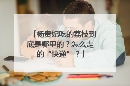杨贵妃吃的荔枝到底是哪里的？怎么走的“快递”？