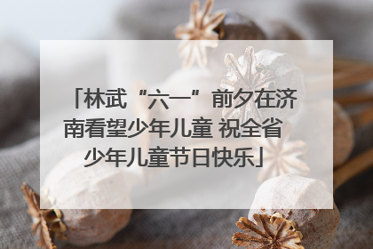 林武“六一”前夕在济南看望少年儿童 祝全省少年儿童节日快乐
