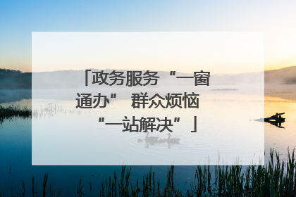 政务服务“一窗通办” 群众烦恼“一站解决”