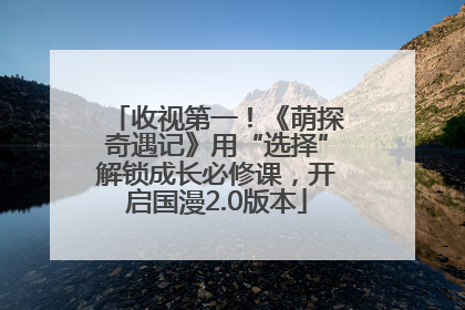收视第一！《萌探奇遇记》用“选择”解锁成长必修课，开启国漫2.0版本