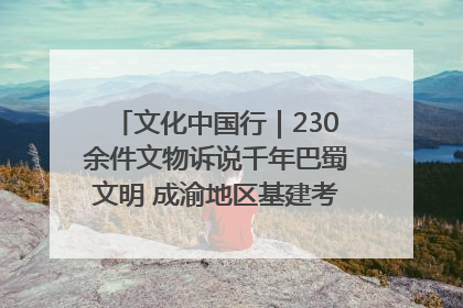 文化中国行｜230余件文物诉说千年巴蜀文明 成渝地区基建考古成果展开展