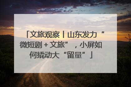 文旅观察丨山东发力“微短剧＋文旅”，小屏如何撬动大“留量”
