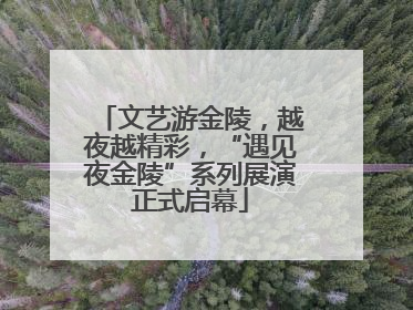文艺游金陵，越夜越精彩，“遇见夜金陵”系列展演正式启幕