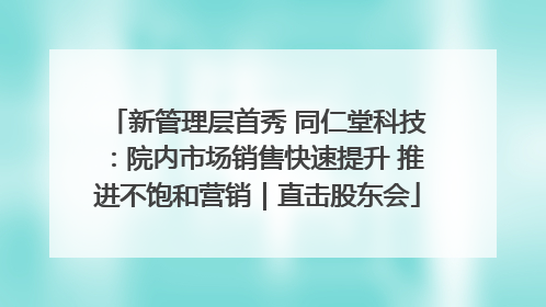 新管理层首秀 同仁堂科技：院内市场销售快速提升 推进不饱和营销｜直击股东会