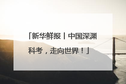 新华鲜报丨中国深渊科考，走向世界！