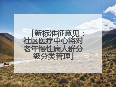 新标准征意见：社区医疗中心将对老年慢性病人群分级分类管理