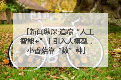 新闻纵深·追踪“人工智能+”丨引入大模型，小香菇靠“数”种