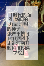 时代的面孔 新闻的力量 理想的种子——张严平携《时代面孔》走进河南开封科技传媒学院