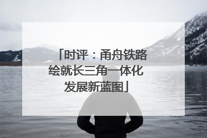 时评：甬舟铁路绘就长三角一体化发展新蓝图