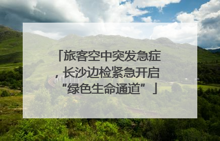 旅客空中突发急症，长沙边检紧急开启“绿色生命通道”