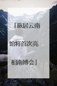 旅居云南馆将首次亮相南博会