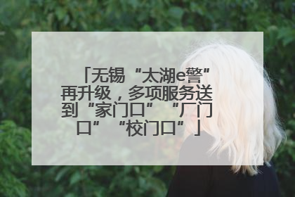 无锡“太湖e警”再升级，多项服务送到“家门口”“厂门口”“校门口”