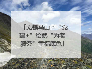 无锡马山：“党建+”绘就“为老服务”幸福底色