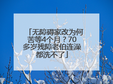 无障碍家改为何苦等4个月？70多岁残障老伯连澡都洗不了