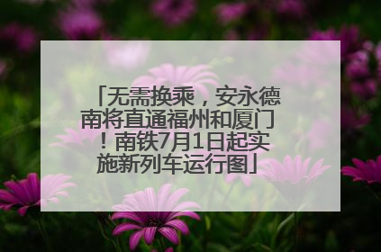 无需换乘，安永德南将直通福州和厦门！南铁7月1日起实施新列车运行图