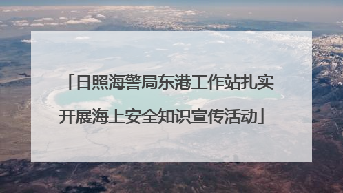 日照海警局东港工作站扎实开展海上安全知识宣传活动