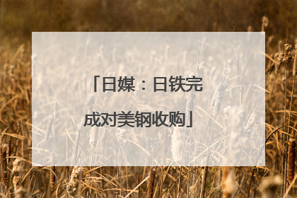 日媒：日铁完成对美钢收购