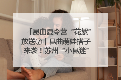 昆曲夏令营“花絮”放送⑦｜昆曲萌娃搭子来袭！苏州“小昆迷”姐弟期待同台演绎“姑苏水磨调”