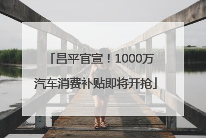 昌平官宣！1000万汽车消费补贴即将开抢