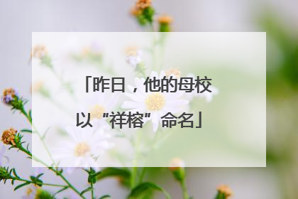 昨日，他的母校以“祥榕”命名