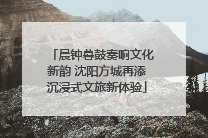 晨钟暮鼓奏响文化新韵 沈阳方城再添沉浸式文旅新体验