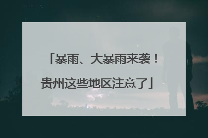 暴雨、大暴雨来袭！贵州这些地区注意了