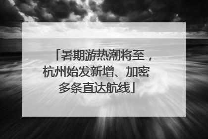 暑期游热潮将至，杭州始发新增、加密多条直达航线