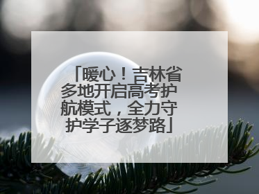 暖心！吉林省多地开启高考护航模式，全力守护学子逐梦路