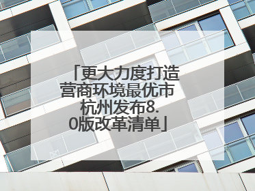 更大力度打造营商环境最优市 杭州发布8.0版改革清单