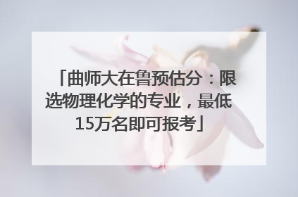 曲师大在鲁预估分：限选物理化学的专业，最低15万名即可报考