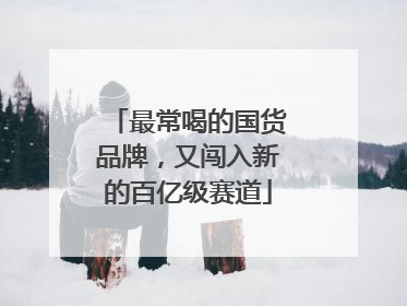 最常喝的国货品牌，又闯入新的百亿级赛道
