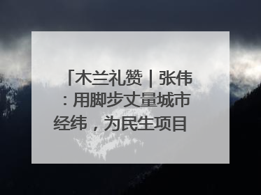 木兰礼赞｜张伟：用脚步丈量城市经纬，为民生项目按下“加速键”