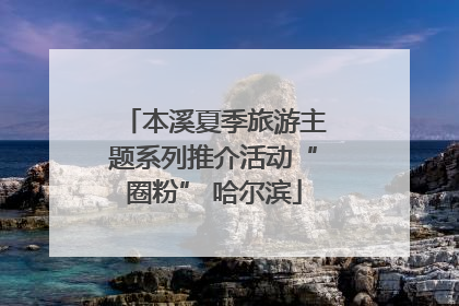 本溪夏季旅游主题系列推介活动“圈粉” 哈尔滨