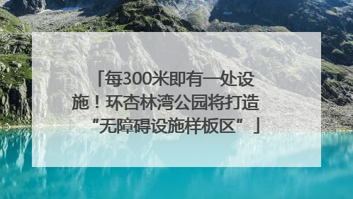 每300米即有一处设施！环杏林湾公园将打造“无障碍设施样板区”